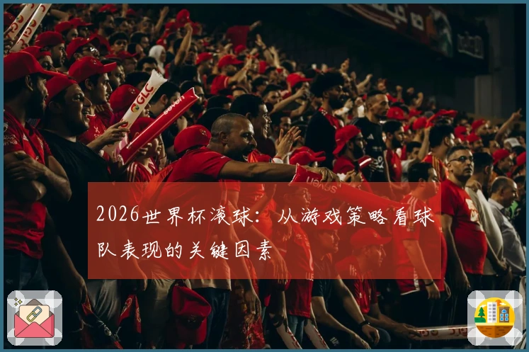 2026世界杯滚球：从游戏策略看球队表现的关键因素