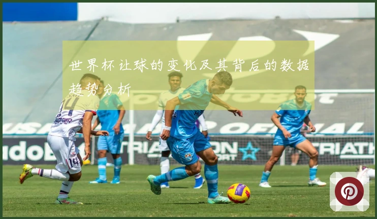 世界杯让球的变化及其背后的数据趋势分析