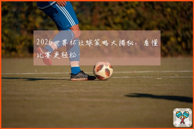 2026世界杯让球策略大揭秘，看懂比赛更轻松