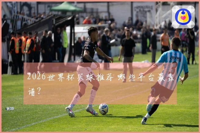 2026世界杯买球推荐 哪些平台最靠谱？