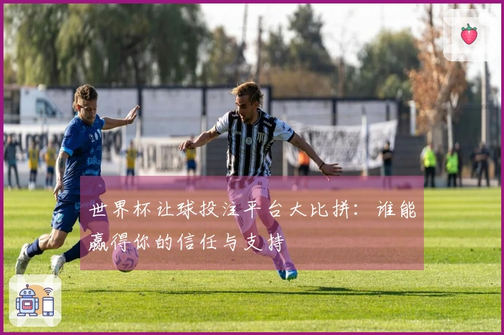 世界杯让球投注平台大比拼：谁能赢得你的信任与支持