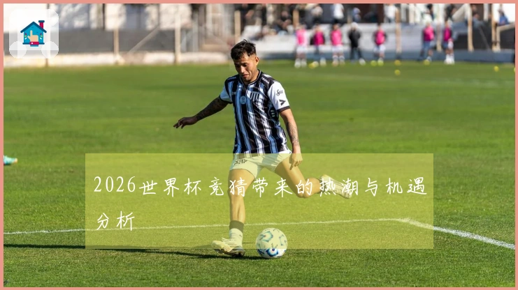 2026世界杯竞猜带来的热潮与机遇分析