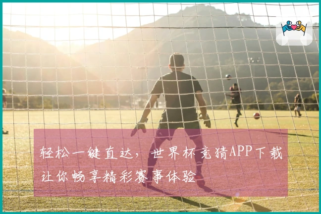 轻松一键直达，世界杯竞猜APP下载让你畅享精彩赛事体验