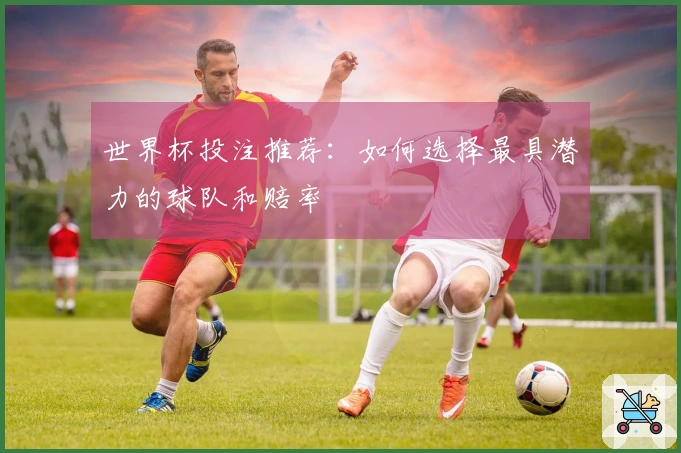 世界杯投注推荐：如何选择最具潜力的球队和赔率