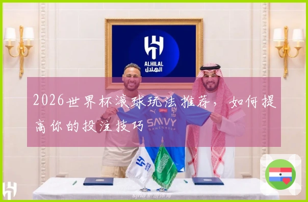 2026世界杯滚球玩法推荐，如何提高你的投注技巧