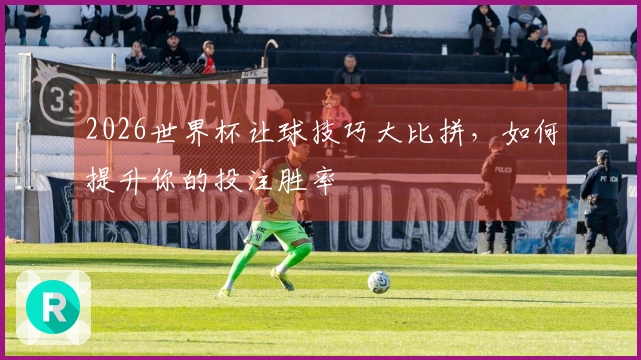 2026世界杯让球技巧大比拼，如何提升你的投注胜率
