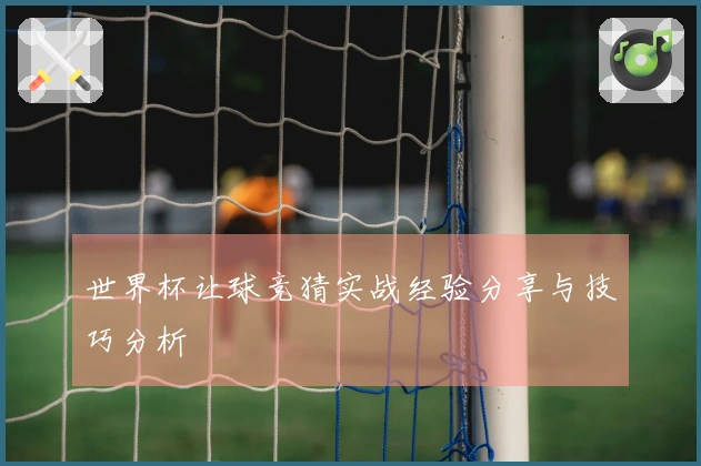 世界杯让球竞猜实战经验分享与技巧分析