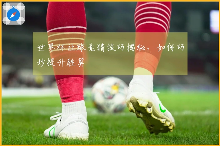 世界杯让球竞猜技巧揭秘，如何巧妙提升胜算