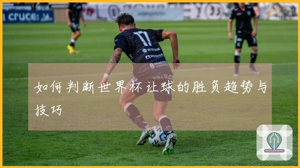 如何判断世界杯让球的胜负趋势与技巧