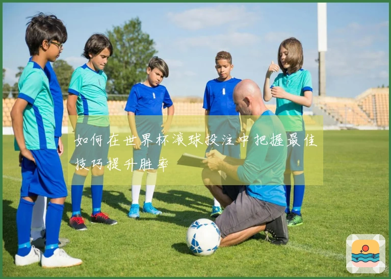 如何在世界杯滚球投注中把握最佳技巧提升胜率