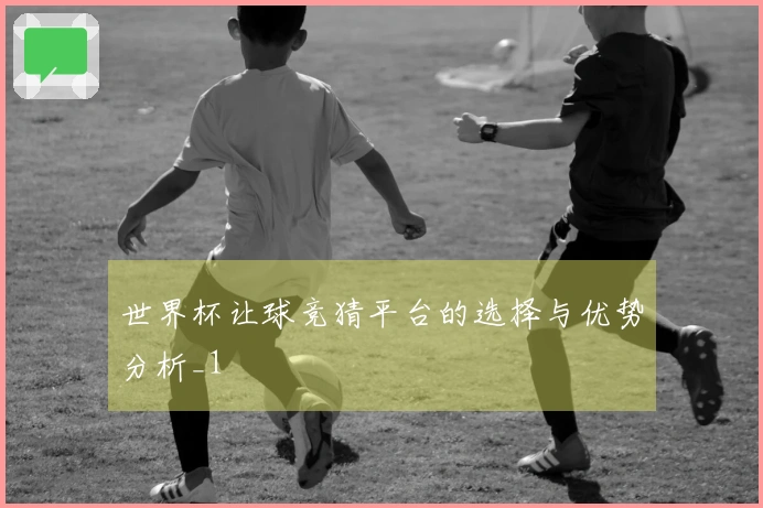 世界杯让球竞猜平台的选择与优势分析_1