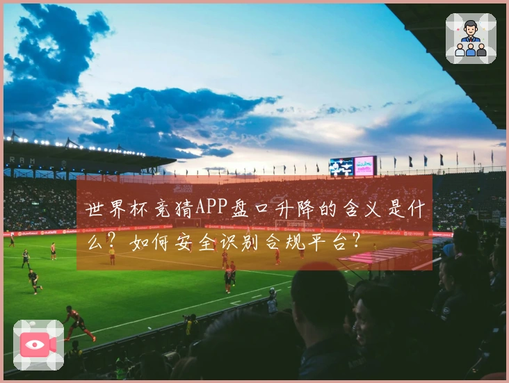 世界杯竞猜APP盘口升降的含义是什么？如何安全识别合规平台？