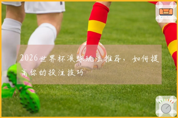 2026世界杯滚球玩法推荐，如何提高你的投注技巧