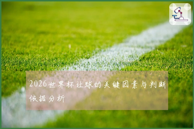 2026世界杯让球的关键因素与判断依据分析