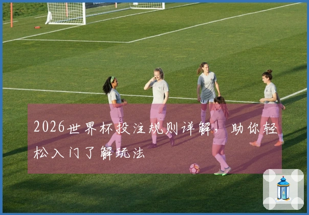 2026世界杯投注规则详解，助你轻松入门了解玩法