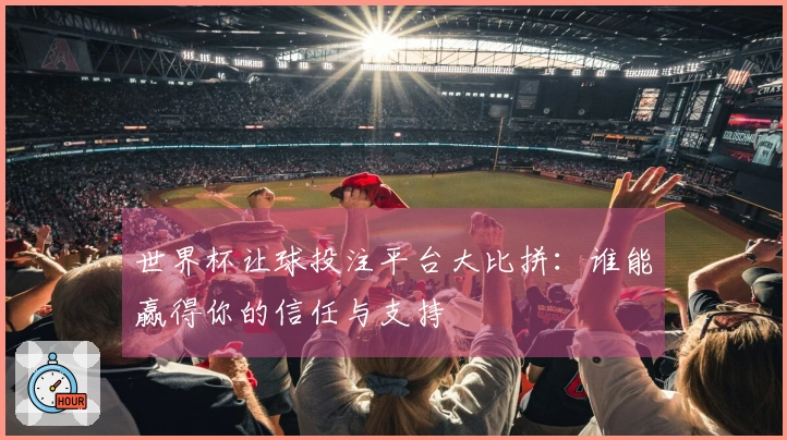 世界杯让球投注平台大比拼：谁能赢得你的信任与支持