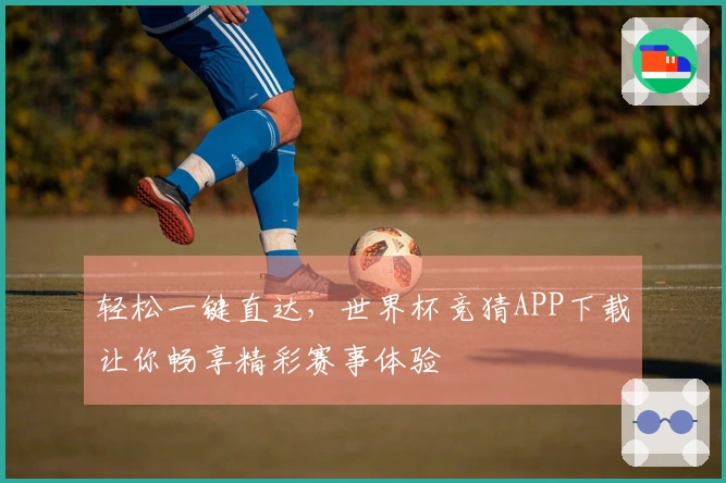 轻松一键直达，世界杯竞猜APP下载让你畅享精彩赛事体验
