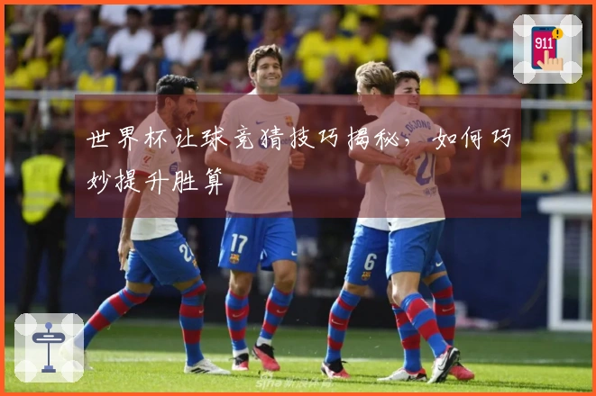 世界杯让球竞猜技巧揭秘，如何巧妙提升胜算