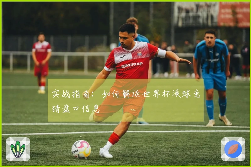 实战指南：如何解读世界杯滚球竞猜盘口信息