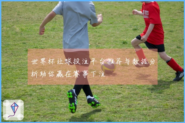 世界杯让球投注平台推荐与数据分析助你赢在赛事下注