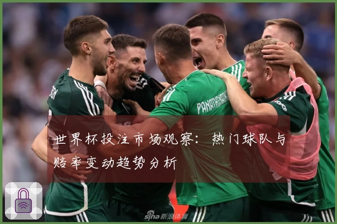 世界杯投注市场观察：热门球队与赔率变动趋势分析