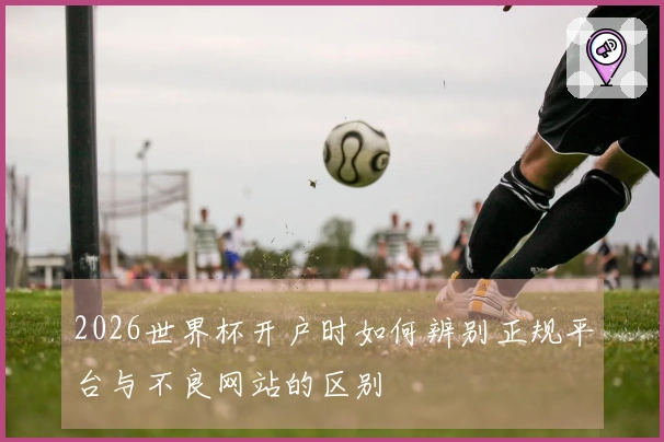 2026世界杯开户时如何辨别正规平台与不良网站的区别