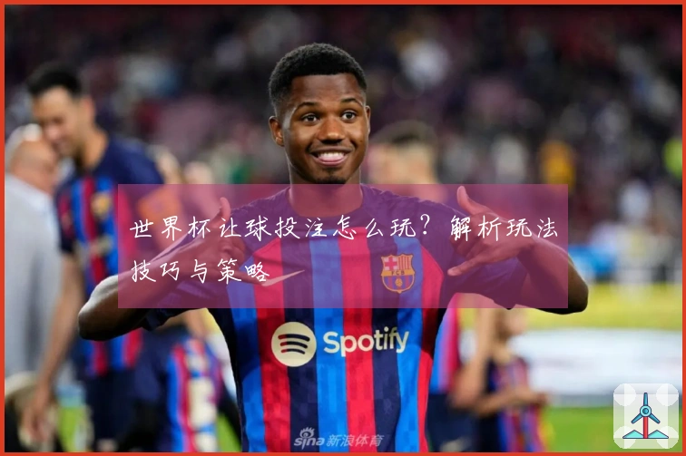世界杯让球投注怎么玩？解析玩法技巧与策略