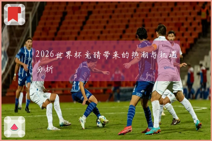 2026世界杯竞猜带来的热潮与机遇分析